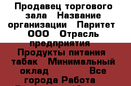 Продавец торгового зала › Название организации ­ Паритет, ООО › Отрасль предприятия ­ Продукты питания, табак › Минимальный оклад ­ 22 000 - Все города Работа » Вакансии   . Адыгея респ.,Адыгейск г.